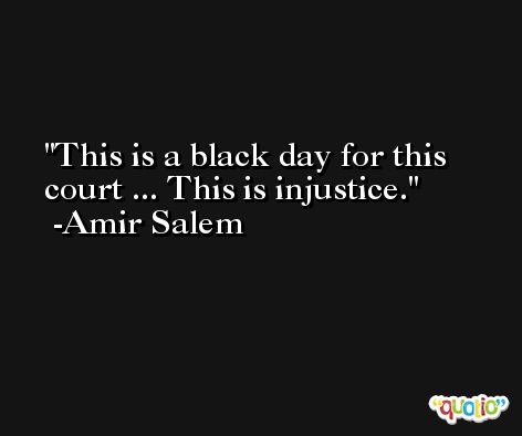 This is a black day for this court ... This is injustice. -Amir Salem