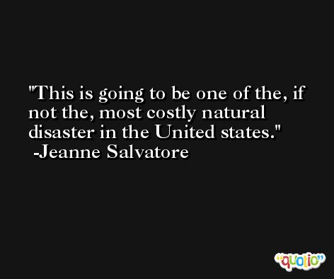 This is going to be one of the, if not the, most costly natural disaster in the United states. -Jeanne Salvatore