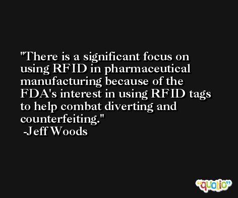 There is a significant focus on using RFID in pharmaceutical manufacturing because of the FDA's interest in using RFID tags to help combat diverting and counterfeiting. -Jeff Woods