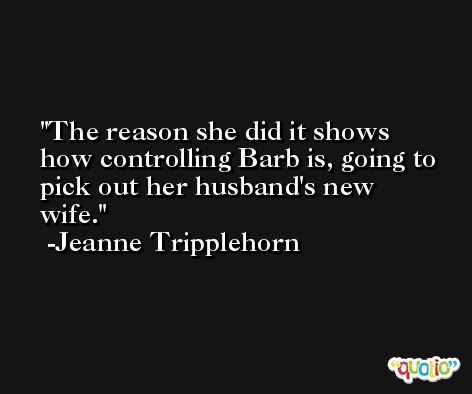 The reason she did it shows how controlling Barb is, going to pick out her husband's new wife. -Jeanne Tripplehorn