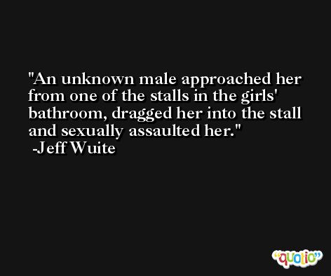 An unknown male approached her from one of the stalls in the girls' bathroom, dragged her into the stall and sexually assaulted her. -Jeff Wuite