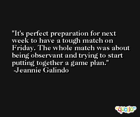 It's perfect preparation for next week to have a tough match on Friday. The whole match was about being observant and trying to start putting together a game plan. -Jeannie Galindo