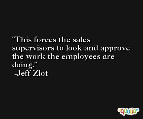 This forces the sales supervisors to look and approve the work the employees are doing. -Jeff Zlot