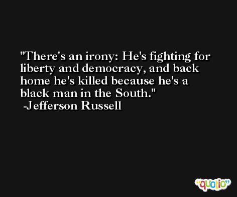 There's an irony: He's fighting for liberty and democracy, and back home he's killed because he's a black man in the South. -Jefferson Russell