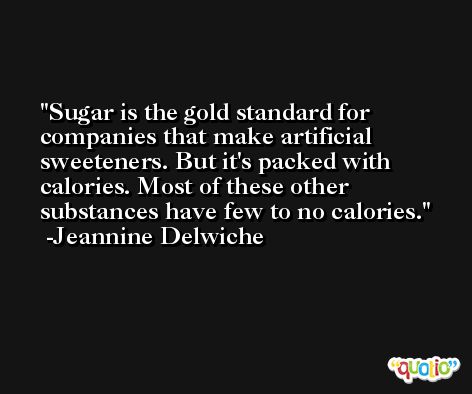 Sugar is the gold standard for companies that make artificial sweeteners. But it's packed with calories. Most of these other substances have few to no calories. -Jeannine Delwiche