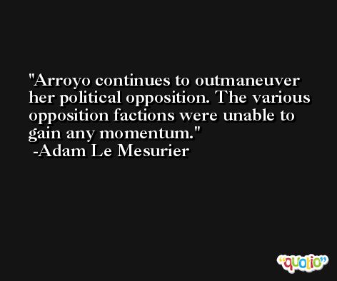 Arroyo continues to outmaneuver her political opposition. The various opposition factions were unable to gain any momentum. -Adam Le Mesurier