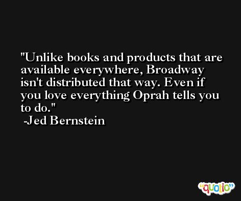 Unlike books and products that are available everywhere, Broadway isn't distributed that way. Even if you love everything Oprah tells you to do. -Jed Bernstein