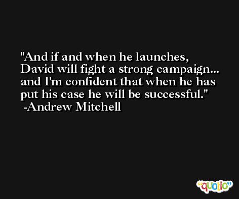 And if and when he launches, David will fight a strong campaign... and I'm confident that when he has put his case he will be successful. -Andrew Mitchell