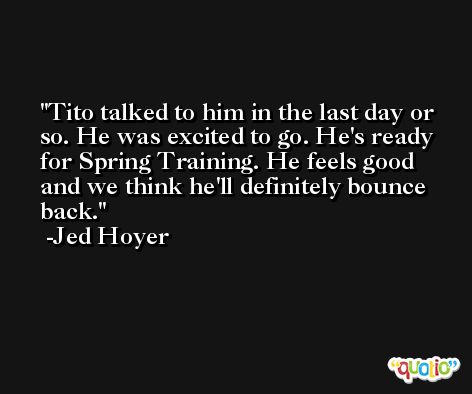 Tito talked to him in the last day or so. He was excited to go. He's ready for Spring Training. He feels good and we think he'll definitely bounce back. -Jed Hoyer
