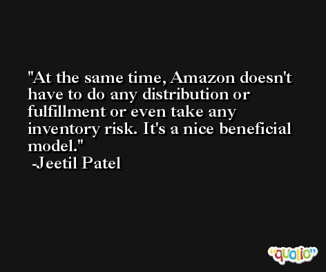 At the same time, Amazon doesn't have to do any distribution or fulfillment or even take any inventory risk. It's a nice beneficial model. -Jeetil Patel