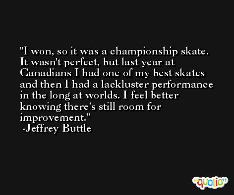 I won, so it was a championship skate. It wasn't perfect, but last year at Canadians I had one of my best skates and then I had a lackluster performance in the long at worlds. I feel better knowing there's still room for improvement. -Jeffrey Buttle