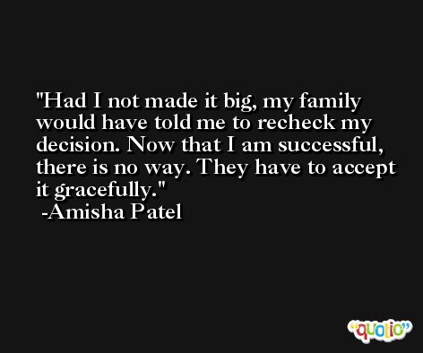 Had I not made it big, my family would have told me to recheck my decision. Now that I am successful, there is no way. They have to accept it gracefully. -Amisha Patel