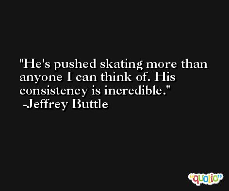 He's pushed skating more than anyone I can think of. His consistency is incredible. -Jeffrey Buttle