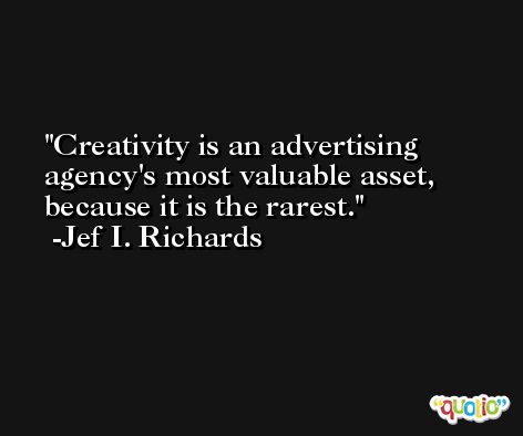 Creativity is an advertising agency's most valuable asset, because it is the rarest. -Jef I. Richards