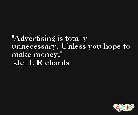 Advertising is totally unnecessary. Unless you hope to make money. -Jef I. Richards