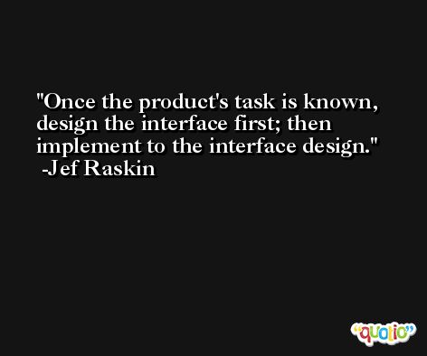 Once the product's task is known, design the interface first; then implement to the interface design. -Jef Raskin