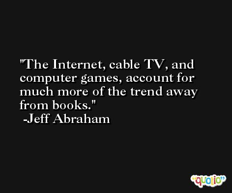The Internet, cable TV, and computer games, account for much more of the trend away from books. -Jeff Abraham