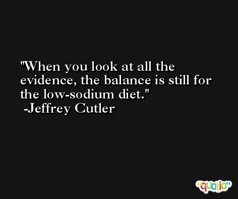 When you look at all the evidence, the balance is still for the low-sodium diet. -Jeffrey Cutler