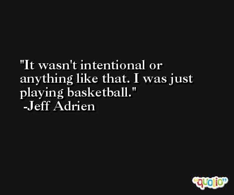 It wasn't intentional or anything like that. I was just playing basketball. -Jeff Adrien