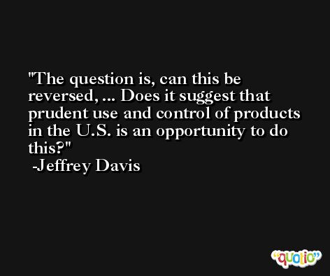 The question is, can this be reversed, ... Does it suggest that prudent use and control of products in the U.S. is an opportunity to do this? -Jeffrey Davis