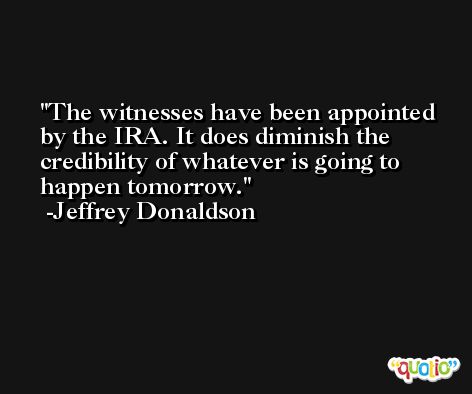 The witnesses have been appointed by the IRA. It does diminish the credibility of whatever is going to happen tomorrow. -Jeffrey Donaldson