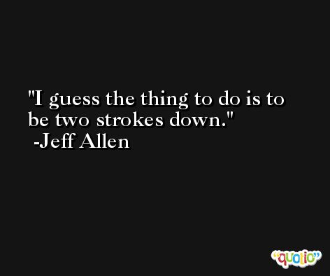 I guess the thing to do is to be two strokes down. -Jeff Allen