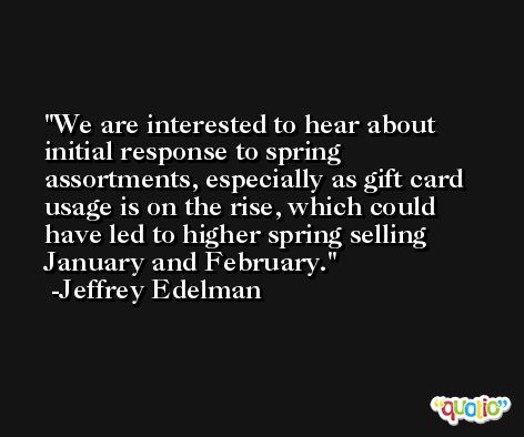 We are interested to hear about initial response to spring assortments, especially as gift card usage is on the rise, which could have led to higher spring selling January and February. -Jeffrey Edelman