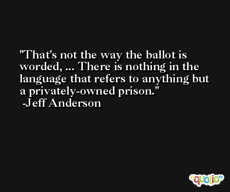 That's not the way the ballot is worded, ... There is nothing in the language that refers to anything but a privately-owned prison. -Jeff Anderson