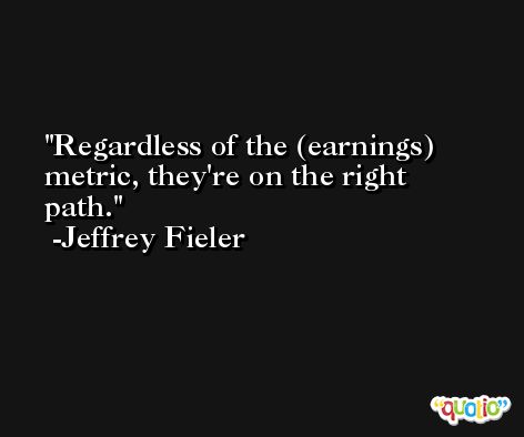 Regardless of the (earnings) metric, they're on the right path. -Jeffrey Fieler