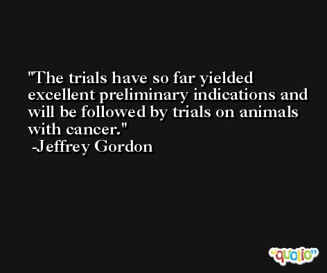The trials have so far yielded excellent preliminary indications and will be followed by trials on animals with cancer. -Jeffrey Gordon