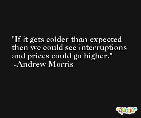 If it gets colder than expected then we could see interruptions and prices could go higher. -Andrew Morris