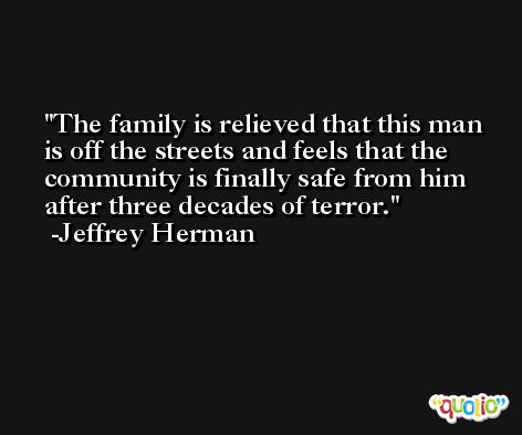 The family is relieved that this man is off the streets and feels that the community is finally safe from him after three decades of terror. -Jeffrey Herman