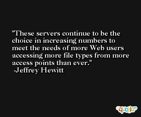 These servers continue to be the choice in increasing numbers to meet the needs of more Web users accessing more file types from more access points than ever. -Jeffrey Hewitt