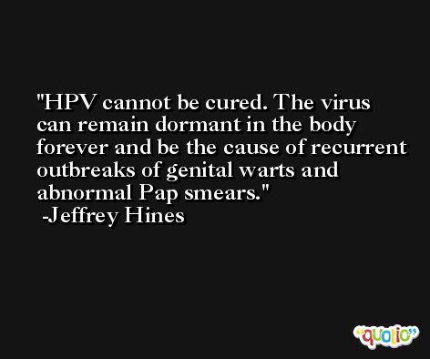 HPV cannot be cured. The virus can remain dormant in the body forever and be the cause of recurrent outbreaks of genital warts and abnormal Pap smears. -Jeffrey Hines
