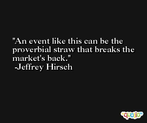 An event like this can be the proverbial straw that breaks the market's back. -Jeffrey Hirsch
