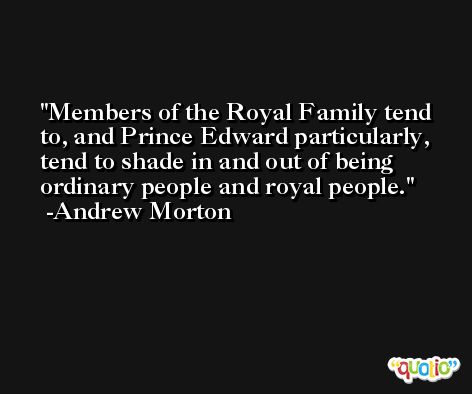 Members of the Royal Family tend to, and Prince Edward particularly, tend to shade in and out of being ordinary people and royal people. -Andrew Morton