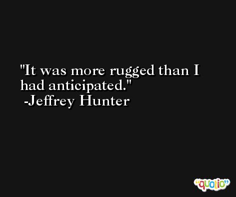 It was more rugged than I had anticipated. -Jeffrey Hunter