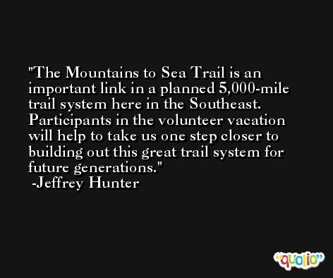 The Mountains to Sea Trail is an important link in a planned 5,000-mile trail system here in the Southeast. Participants in the volunteer vacation will help to take us one step closer to building out this great trail system for future generations. -Jeffrey Hunter