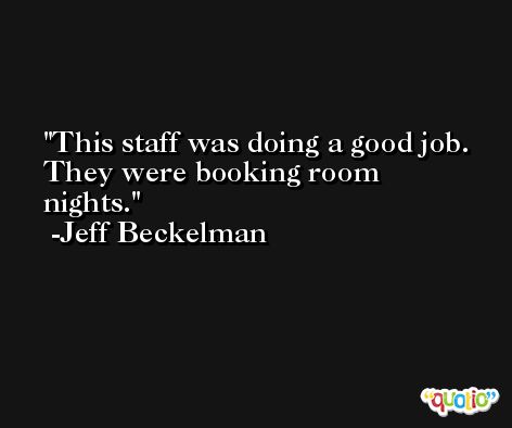 This staff was doing a good job. They were booking room nights. -Jeff Beckelman