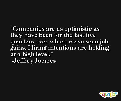 Companies are as optimistic as they have been for the last five quarters over which we've seen job gains. Hiring intentions are holding at a high level. -Jeffrey Joerres