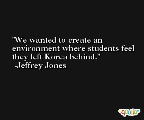 We wanted to create an environment where students feel they left Korea behind. -Jeffrey Jones