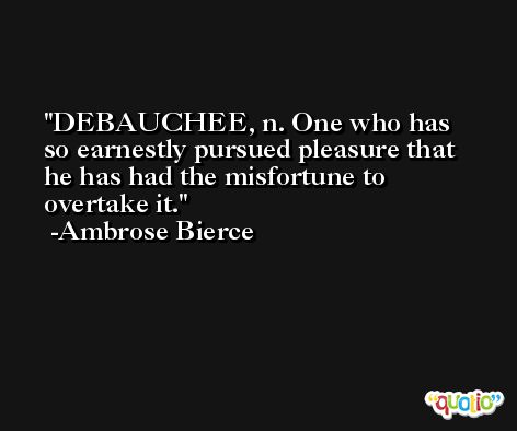 DEBAUCHEE, n. One who has so earnestly pursued pleasure that he has had the misfortune to overtake it. -Ambrose Bierce
