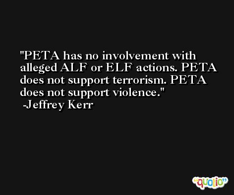 PETA has no involvement with alleged ALF or ELF actions. PETA does not support terrorism. PETA does not support violence. -Jeffrey Kerr