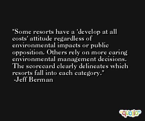 Some resorts have a 'develop at all costs' attitude regardless of environmental impacts or public opposition. Others rely on more caring environmental management decisions. The scorecard clearly delineates which resorts fall into each category. -Jeff Berman