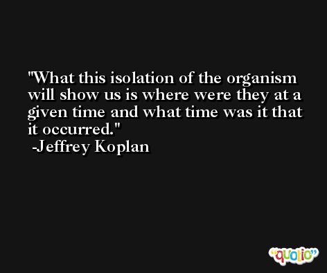 What this isolation of the organism will show us is where were they at a given time and what time was it that it occurred. -Jeffrey Koplan