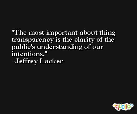 The most important about thing transparency is the clarity of the public's understanding of our intentions. -Jeffrey Lacker