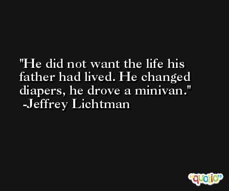 He did not want the life his father had lived. He changed diapers, he drove a minivan. -Jeffrey Lichtman