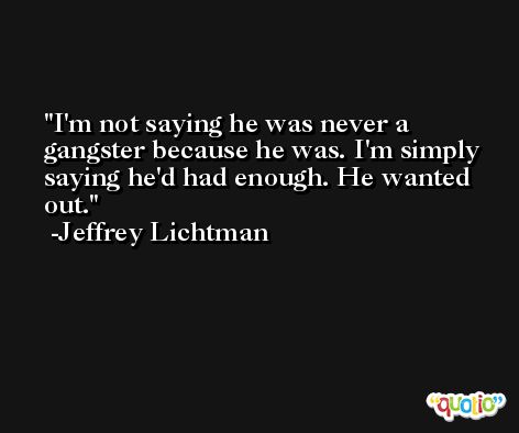 I'm not saying he was never a gangster because he was. I'm simply saying he'd had enough. He wanted out. -Jeffrey Lichtman