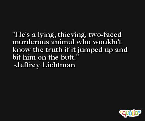 He's a lying, thieving, two-faced murderous animal who wouldn't know the truth if it jumped up and bit him on the butt. -Jeffrey Lichtman