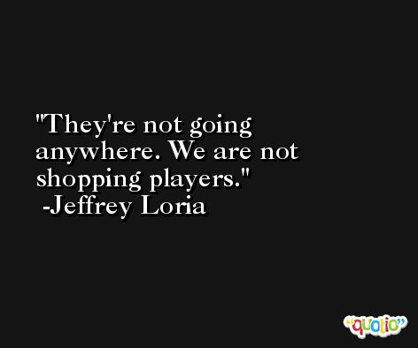 They're not going anywhere. We are not shopping players. -Jeffrey Loria